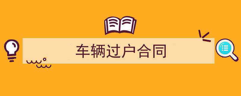 推荐《车辆过户合同》相关写作范文范例（精选5篇）"/