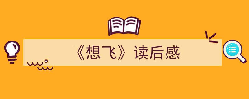一篇文章轻松搞定《《想飞》读后感》的写作。（精选5篇）"/