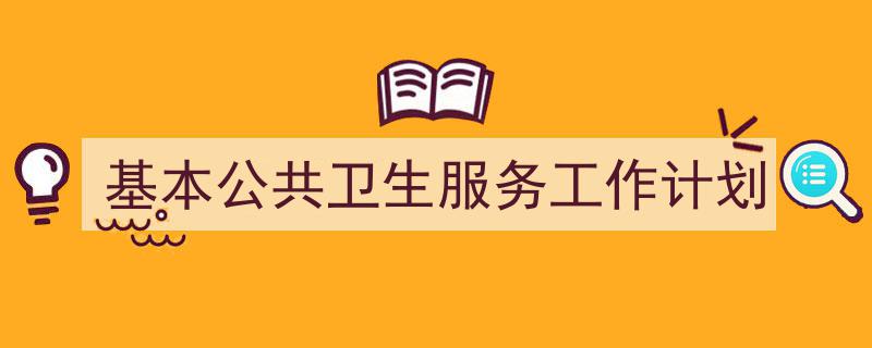 写作《基本公共卫生服务工作计划》小技巧请记住这五点。（精选5篇）"/