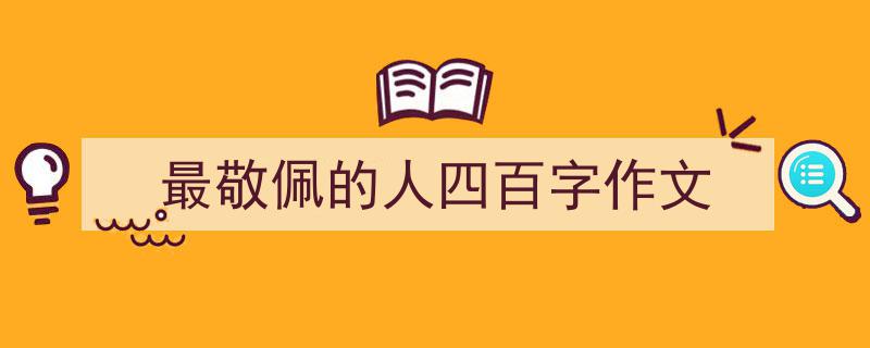 如何写最敬佩的人四百字作文教你5招搞定！（精选最敬佩的人四百字作文5篇）"/