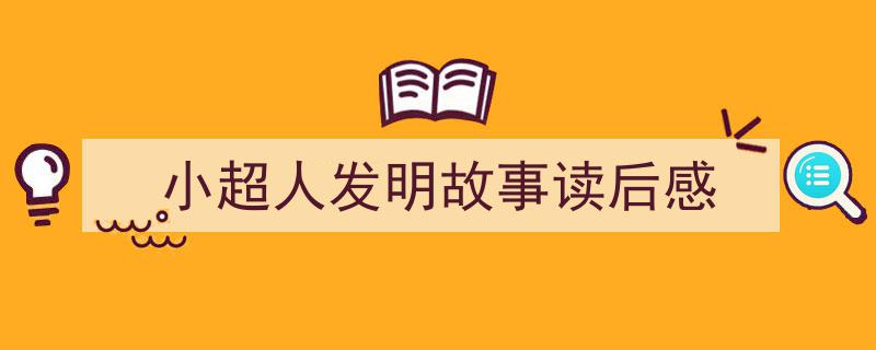精心挑选小超人发明故事读后感相关文章文案。（精选小超人发明故事读后感5篇）"/