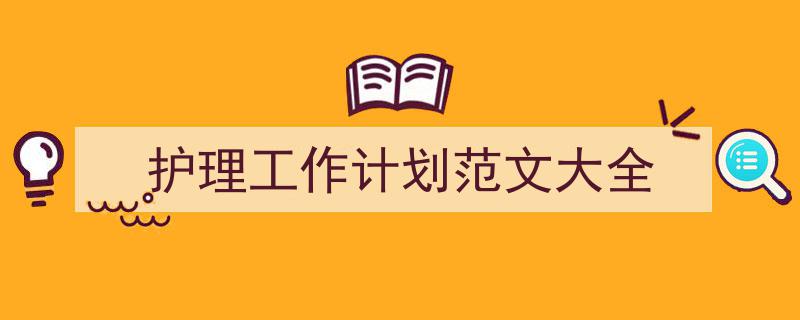 怎么写《护理工作计划范文大全》才能拿满分？（精选5篇）"/
