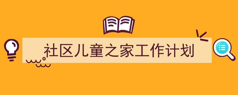 写作《社区儿童之家工作计划》小技巧请记住这五点。（精选5篇）"/