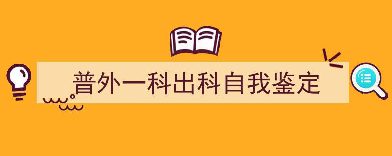 3招搞定《普外一科出科自我鉴定》写作。（精选5篇）"/