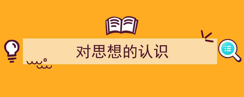 推荐《对思想的认识》相关写作范文范例（精选5篇）"/