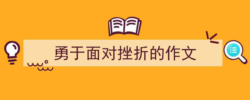 怎么写勇于面对挫折的作文才能拿满分？（精选勇于面对挫折的作文5篇）"/