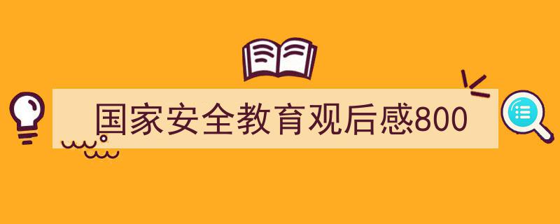 写作《国家安全教育观后感800》小技巧请记住这五点。（精选5篇）"/