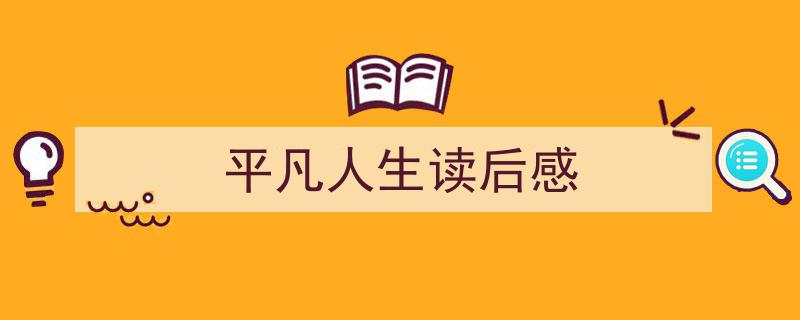 格策美文教你学写平凡人生读后感小技巧（精选平凡人生读后感5篇）"/