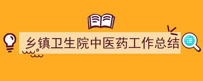 手把手教你写《乡镇卫生院中医药工作总结》,(精选5篇)"/
