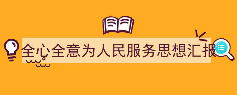 怎么写《全心全意为人民服务思想汇报》才能拿满分?(精选5篇)"/
