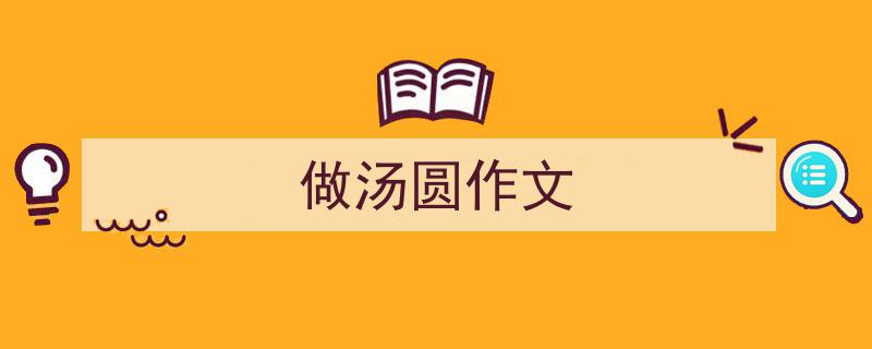 写作《做汤圆作文》小技巧请记住这五点。（精选5篇）"/