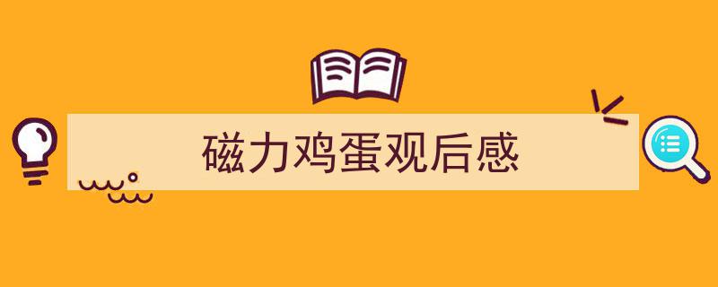 一篇文章轻松搞定《磁力鸡蛋观后感》的写作。（精选5篇）"/