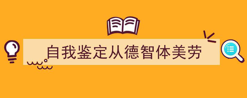 如何写《自我鉴定从德智体美劳》教你5招搞定！（精选5篇）"/