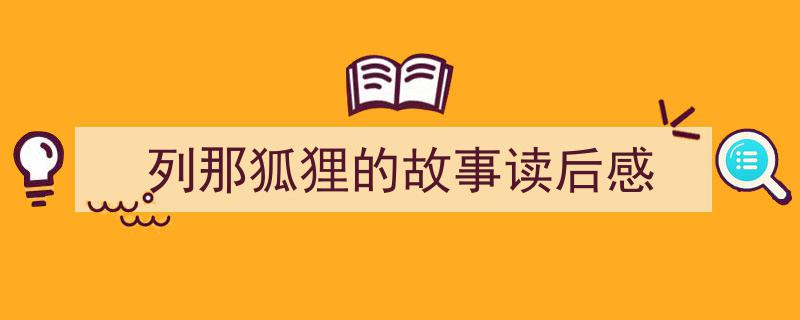 一篇文章轻松搞定列那狐狸的故事读后感的写作。（精选列那狐狸的故事读后感5篇）"/