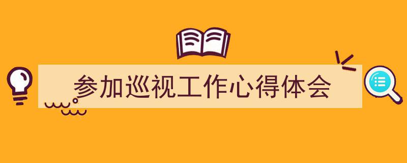 怎么写《参加巡视工作心得体会》才能拿满分？（精选5篇）"/