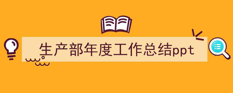 3招搞定《生产部年度工作总结ppt》写作。（精选5篇）"/