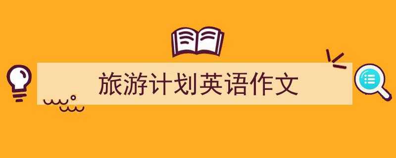 3招搞定旅游计划英语作文写作。（精选旅游计划英语作文5篇）"/