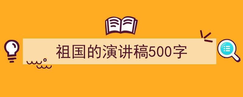 祖国的演讲稿500字如何写我教你。（精选5篇）"/