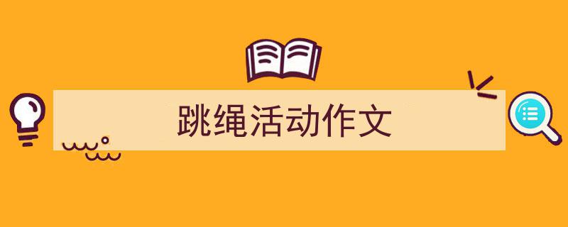 写作《跳绳活动作文》小技巧请记住这五点。（精选5篇）"/