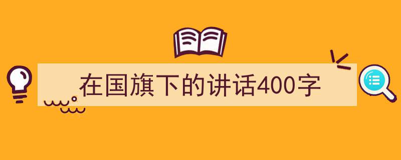 一篇文章轻松搞定《在国旗下的讲话400字》的写作。（精选5篇）"/
