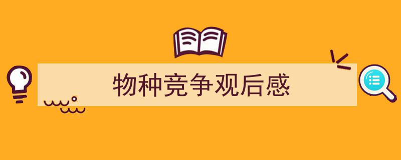 精心挑选《物种竞争观后感》相关文章文案。（精选5篇）"/