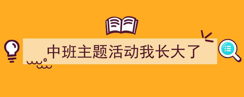 如何写《中班主题活动我长大了》教你5招搞定！（精选5篇）"/