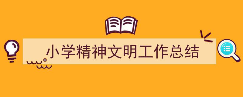 写作《小学精神文明工作总结》小技巧请记住这五点。（精选5篇）"/