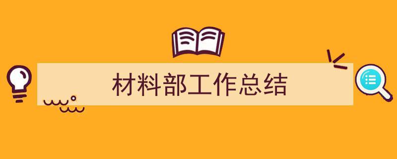 一篇文章轻松搞定材料部工作总结的写作。（精选材料部工作总结5篇）"/