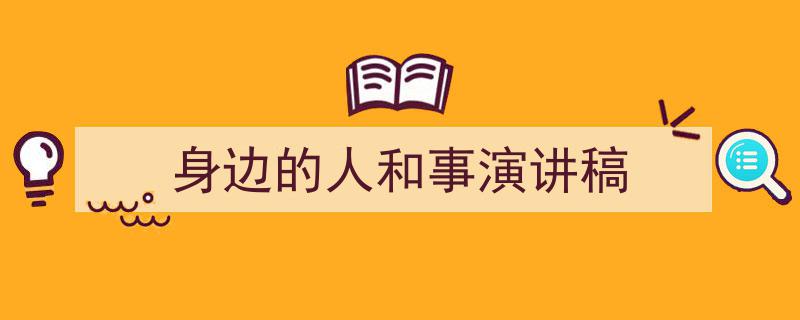 精心挑选《身边的人和事演讲稿》相关文章文案。（精选5篇）"/
