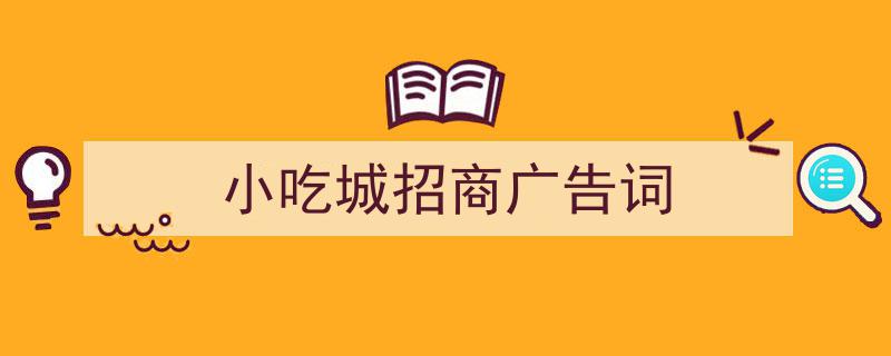 手把手教你写《小吃城招商广告词》,（精选5篇）"/