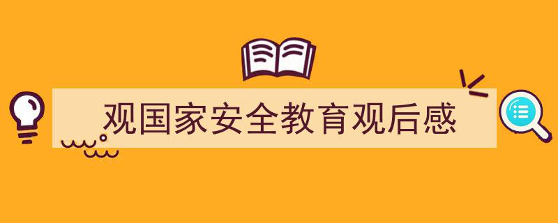 一篇文章轻松搞定《观国家安全教育观后感》的写作。（精选5篇）"/