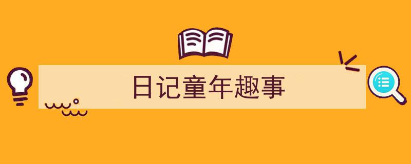 一篇文章轻松搞定《日记童年趣事》的写作。（精选5篇）"/