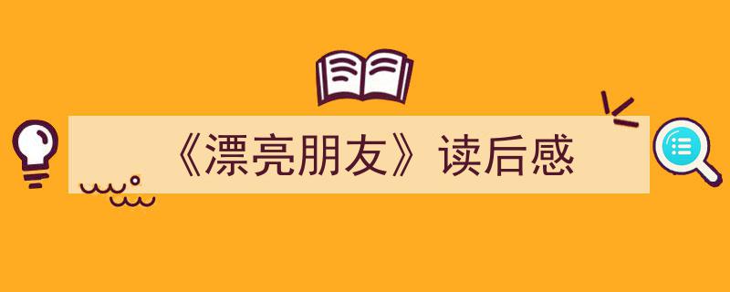 3招搞定《《漂亮朋友》读后感》写作。（精选5篇）"/