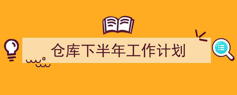 怎么写《仓库下半年工作计划》才能拿满分？（精选5篇）"/