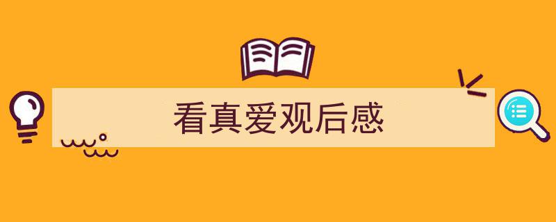 看真爱观后感如何写我教你。（精选5篇）"/