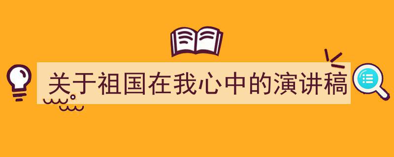 格策美文教你学写《关于祖国在我心中的演讲稿》小技巧（精选5篇）"/