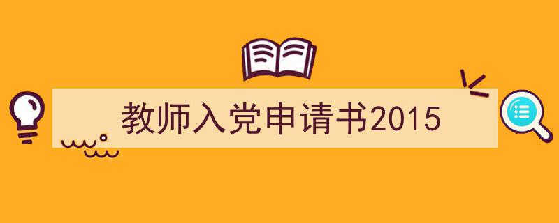 如何写《教师入党申请书2015》教你5招搞定！（精选5篇）"/