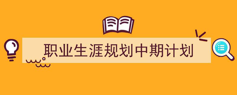 3招搞定《职业生涯规划中期计划》写作。（精选5篇）"/