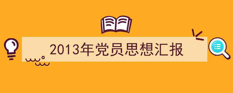 怎么写《2013年党员思想汇报》才能拿满分？（精选5篇）"/