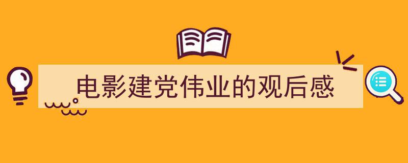 精心挑选电影建党伟业的观后感相关文章文案。（精选电影建党伟业的观后感5篇）"/
