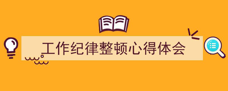 手把手教你写《工作纪律整顿心得体会》,（精选5篇）"/