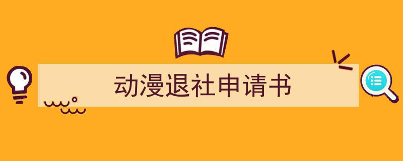 一篇文章轻松搞定《动漫退社申请书》的写作。（精选5篇）"/