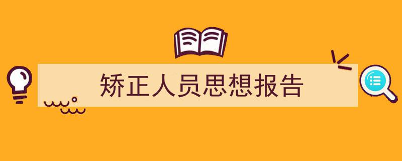 一篇文章轻松搞定《矫正人员思想报告》的写作。（精选5篇）"/