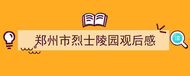 手把手教你写《郑州市烈士陵园观后感》,（精选5篇）"/