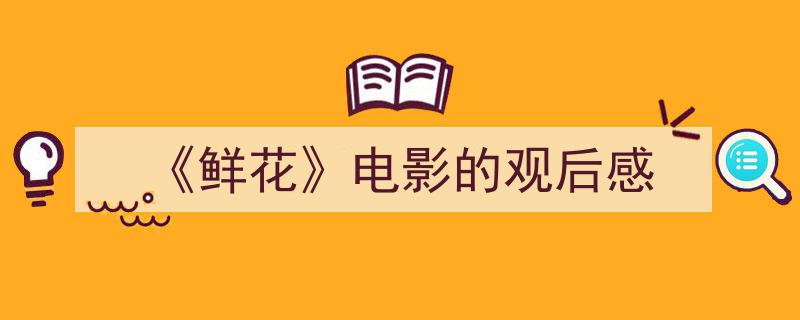 如何写《鲜花》电影的观后感教你5招搞定！（精选《鲜花》电影的观后感5篇）"/