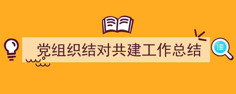 3招搞定《党组织结对共建工作总结》写作。（精选5篇）"/