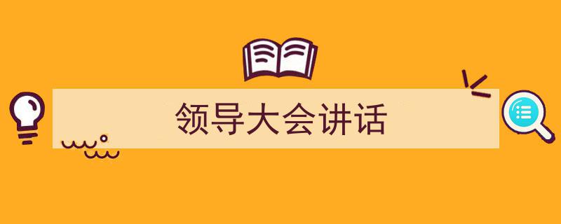 精心挑选《领导大会讲话》相关文章文案。（精选5篇）"/