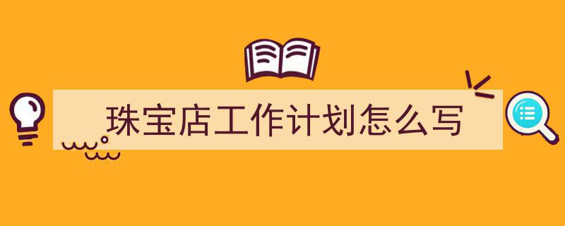 珠宝店工作计划怎么写如何写我教你。（精选5篇）"/