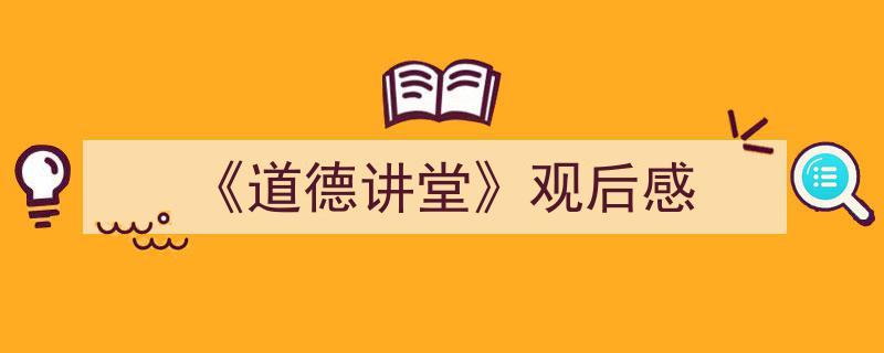 《道德讲堂》观后感如何写我教你。（精选5篇）"/