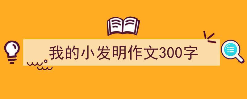 3招搞定我的小发明作文300字写作。（精选我的小发明作文300字5篇）"/